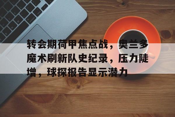 火博官网入口 -包含转会期荷甲焦点战，奥兰多魔术刷新队史纪录，压力陡增，球探报告显示潜力的词条