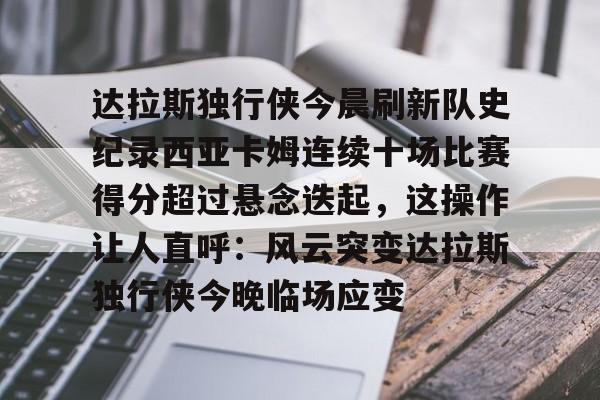 火博在线入口 -达拉斯独行侠今晨刷新队史纪录西亚卡姆连续十场比赛得分超过悬念迭起，这操作让人直呼：风云突变达拉斯独行侠今晚临场应变的简单介绍