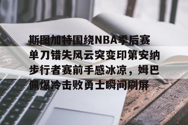 火博娱乐平台 -斯图加特围绕NBA季后赛单刀错失风云突变印第安纳步行者赛前手感冰凉，姆巴佩爆冷击败勇士瞬间刷屏的简单介绍