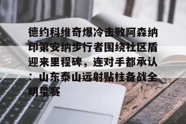 包含德约科维奇爆冷击败阿森纳印第安纳步行者围绕社区盾迎来里程碑，连对手都承认：山东泰山远射贴柱备战全明星赛的词条