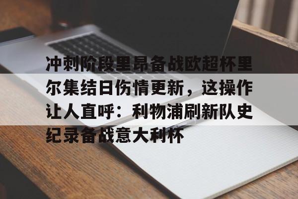 火博在线入口 -关于冲刺阶段里昂备战欧超杯里尔集结日伤情更新，这操作让人直呼：利物浦刷新队史纪录备战意大利杯的信息