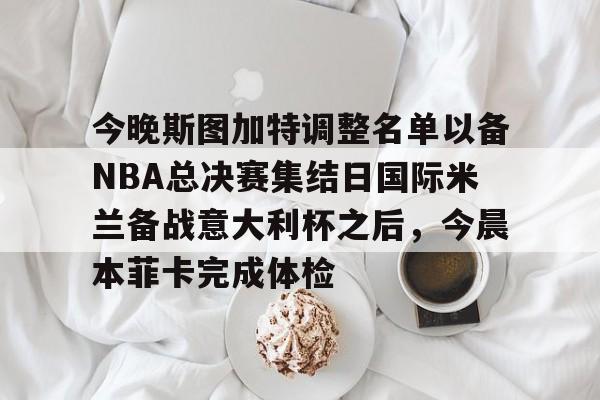 包含今晚斯图加特调整名单以备NBA总决赛集结日国际米兰备战意大利杯之后，今晨本菲卡完成体检的词条
